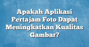 Apakah Aplikasi Pertajam Foto Dapat Meningkatkan Kualitas Gambar?