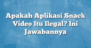 Apakah Aplikasi Snack Video Itu Ilegal? Ini Jawabannya