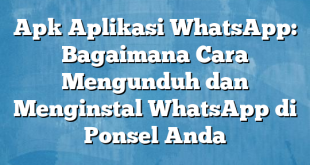 Apk Aplikasi WhatsApp: Bagaimana Cara Mengunduh dan Menginstal WhatsApp di Ponsel Anda