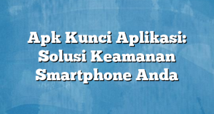 Apk Kunci Aplikasi: Solusi Keamanan Smartphone Anda