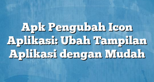 Apk Pengubah Icon Aplikasi: Ubah Tampilan Aplikasi dengan Mudah