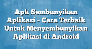 Apk Sembunyikan Aplikasi – Cara Terbaik Untuk Menyembunyikan Aplikasi di Android