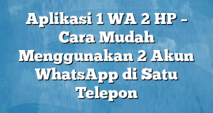 Aplikasi 1 WA 2 HP – Cara Mudah Menggunakan 2 Akun WhatsApp di Satu Telepon