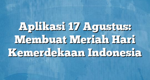 Aplikasi 17 Agustus: Membuat Meriah Hari Kemerdekaan Indonesia