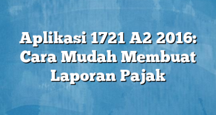 Aplikasi 1721 A2 2016: Cara Mudah Membuat Laporan Pajak