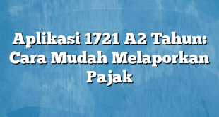 Aplikasi 1721 A2 Tahun: Cara Mudah Melaporkan Pajak