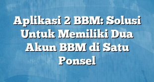 Aplikasi 2 BBM: Solusi Untuk Memiliki Dua Akun BBM di Satu Ponsel