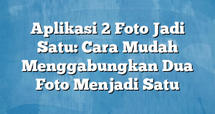 Aplikasi 2 Foto Jadi Satu: Cara Mudah Menggabungkan Dua Foto Menjadi Satu