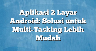 Aplikasi 2 Layar Android: Solusi untuk Multi-Tasking Lebih Mudah