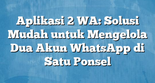 Aplikasi 2 WA: Solusi Mudah untuk Mengelola Dua Akun WhatsApp di Satu Ponsel