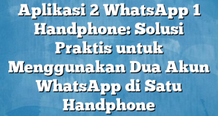 Aplikasi 2 WhatsApp 1 Handphone: Solusi Praktis untuk Menggunakan Dua Akun WhatsApp di Satu Handphone