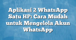 Aplikasi 2 WhatsApp Satu HP: Cara Mudah untuk Mengelola Akun WhatsApp