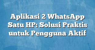 Aplikasi 2 WhatsApp Satu HP: Solusi Praktis untuk Pengguna Aktif