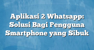 Aplikasi 2 Whatsapp: Solusi Bagi Pengguna Smartphone yang Sibuk