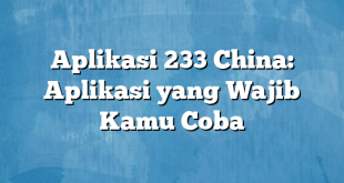 Aplikasi 233 China: Aplikasi yang Wajib Kamu Coba