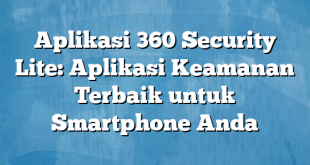 Aplikasi 360 Security Lite: Aplikasi Keamanan Terbaik untuk Smartphone Anda