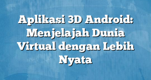 Aplikasi 3D Android: Menjelajah Dunia Virtual dengan Lebih Nyata