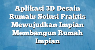 Aplikasi 3D Desain Rumah: Solusi Praktis Mewujudkan Impian Membangun Rumah Impian