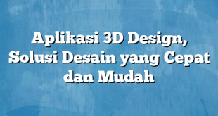 Aplikasi 3D Design, Solusi Desain yang Cepat dan Mudah