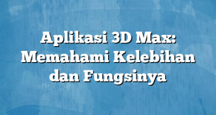 Aplikasi 3D Max: Memahami Kelebihan dan Fungsinya