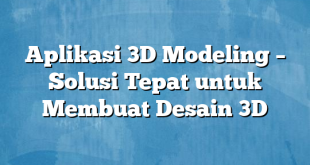 Aplikasi 3D Modeling – Solusi Tepat untuk Membuat Desain 3D