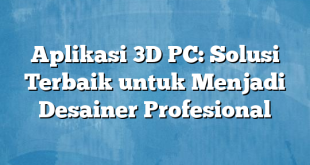 Aplikasi 3D PC: Solusi Terbaik untuk Menjadi Desainer Profesional