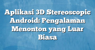 Aplikasi 3D Stereoscopic Android: Pengalaman Menonton yang Luar Biasa