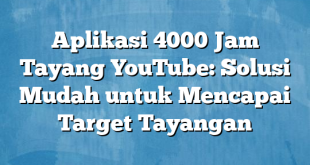 Aplikasi 4000 Jam Tayang YouTube: Solusi Mudah untuk Mencapai Target Tayangan