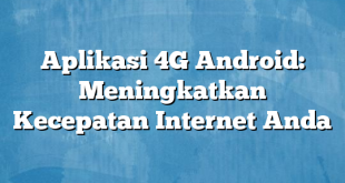 Aplikasi 4G Android: Meningkatkan Kecepatan Internet Anda