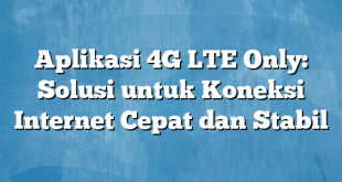 Aplikasi 4G LTE Only: Solusi untuk Koneksi Internet Cepat dan Stabil