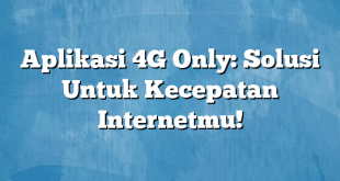 Aplikasi 4G Only: Solusi Untuk Kecepatan Internetmu!