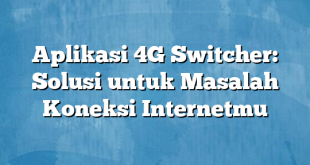 Aplikasi 4G Switcher: Solusi untuk Masalah Koneksi Internetmu