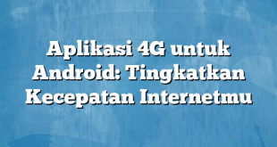 Aplikasi 4G untuk Android: Tingkatkan Kecepatan Internetmu