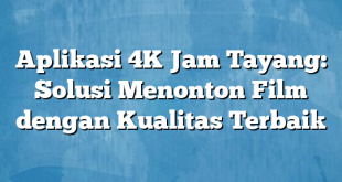 Aplikasi 4K Jam Tayang: Solusi Menonton Film dengan Kualitas Terbaik