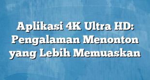 Aplikasi 4K Ultra HD: Pengalaman Menonton yang Lebih Memuaskan