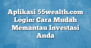 Aplikasi 55wealth.com Login: Cara Mudah Memantau Investasi Anda