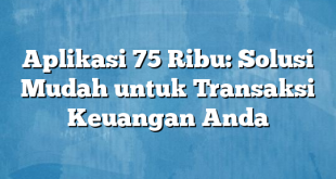 Aplikasi 75 Ribu: Solusi Mudah untuk Transaksi Keuangan Anda