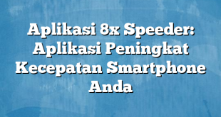 Aplikasi 8x Speeder: Aplikasi Peningkat Kecepatan Smartphone Anda