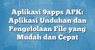 Aplikasi 9apps APK: Aplikasi Unduhan dan Pengelolaan File yang Mudah dan Cepat