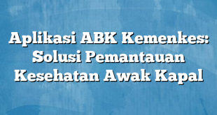 Aplikasi ABK Kemenkes: Solusi Pemantauan Kesehatan Awak Kapal