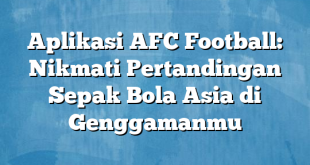 Aplikasi AFC Football: Nikmati Pertandingan Sepak Bola Asia di Genggamanmu