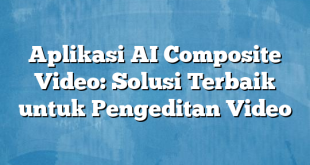 Aplikasi AI Composite Video: Solusi Terbaik untuk Pengeditan Video