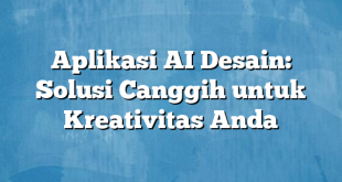 Aplikasi AI Desain: Solusi Canggih untuk Kreativitas Anda