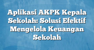 Aplikasi AKPK Kepala Sekolah: Solusi Efektif Mengelola Keuangan Sekolah