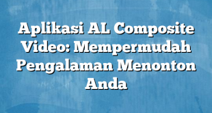 Aplikasi AL Composite Video: Mempermudah Pengalaman Menonton Anda