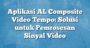 Aplikasi AL Composite Video Tempo: Solusi untuk Pemrosesan Sinyal Video