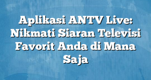 Aplikasi ANTV Live: Nikmati Siaran Televisi Favorit Anda di Mana Saja