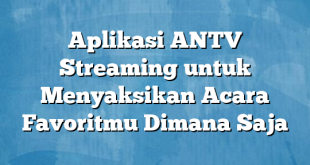 Aplikasi ANTV Streaming untuk Menyaksikan Acara Favoritmu Dimana Saja