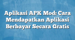 Aplikasi APK Mod: Cara Mendapatkan Aplikasi Berbayar Secara Gratis