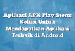 Aplikasi APK Play Store: Solusi Untuk Mendapatkan Aplikasi Terbaik di Android